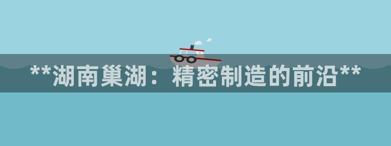 v大发彩神8iii：**湖南巢湖：精密制造的前沿**