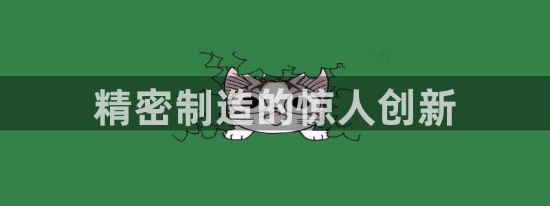 彩神v8平台正规吗可靠吗：精密制造的惊人创新