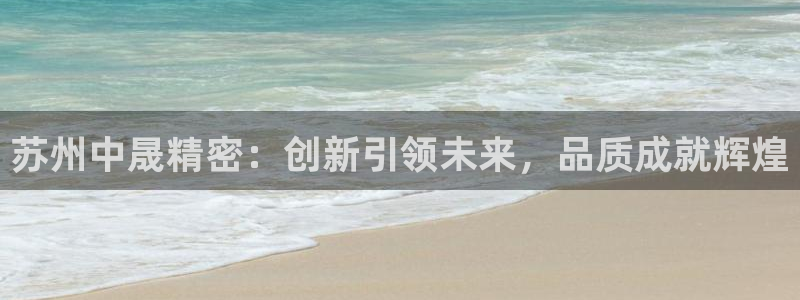 彩神怎么才能赢：苏州中晟精密：创新引领未来，品质成就辉煌