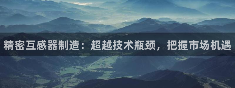 彩神8是正规平台吗是正品吗：精密互感器制造：超越技术瓶颈，把握市场机遇