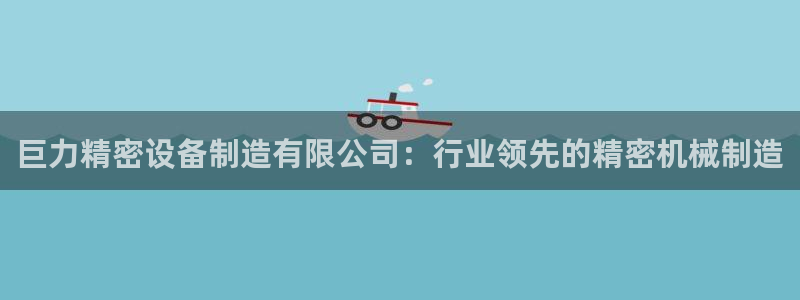 彩神怎么才能赢：巨力精密设备制造有限公司：行业领先的精密机械制造