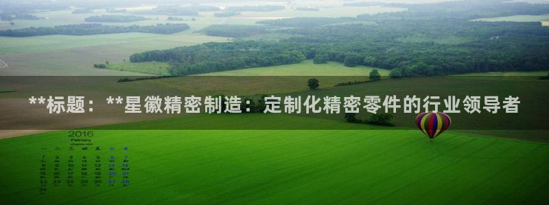 彩神赢的钱是哪里来的啊：**标题：**星徽精密制造：定制化精密零件的行业领导者